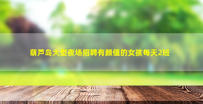 葫芦岛大型夜场招聘有颜值的女孩每天2班